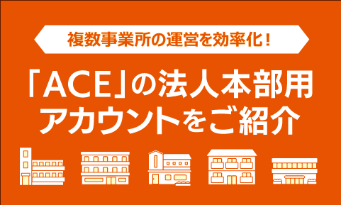 複数事業所の運営を効率化！「ACE」の法人本部用アカウントをご紹介