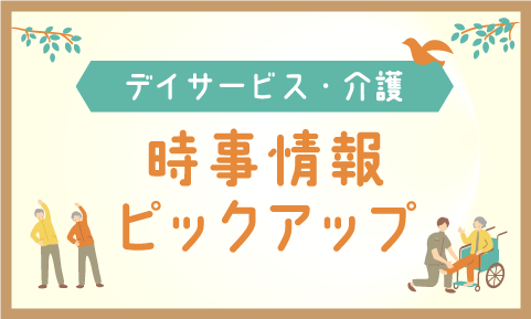 【デイサービス・介護】時事情報ピックアップ