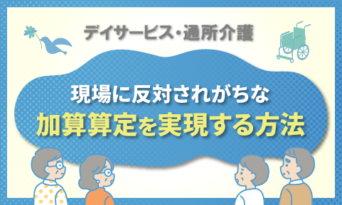 【デイサービス・通所介護】現場に反対されがちな加算算定を実現する方法